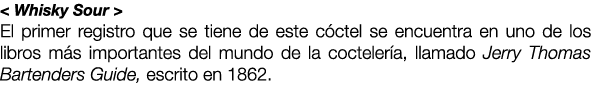 < Whisky Sour > El primer registro que se tiene de este c ctel se encuentra en uno de los libros m s importantes del ...