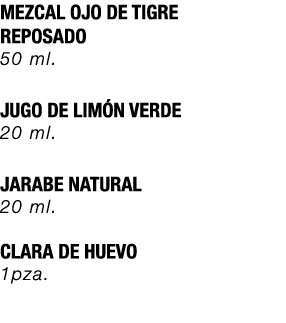 MEZCAL OJO DE TIGRE REPOSADO 50 ml. JUGO DE LIM N VERDE 20 ml. JARABE NATURAL 20 ml. CLARA DE HUEVO 1pza.