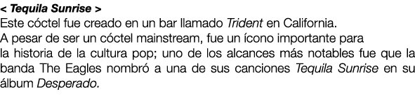 < Tequila Sunrise > Este c ctel fue creado en un bar llamado Trident en California. A pesar de ser un c ctel mainstre...
