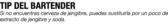TIP DEL BARTENDER Si no encuentras cerveza de jengibre, puedes sustituirla por un poco de extracto de jengibre y soda.
