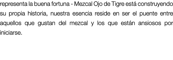 representa la buena fortuna - Mezcal Ojo de Tigre est construyendo su propia historia, nuestra esencia reside en ser...