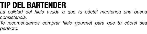 TIP DEL BARTENDER La calidad del hielo ayuda a que tu c ctel mantenga una buena consistencia. Te recomendamos comprar...