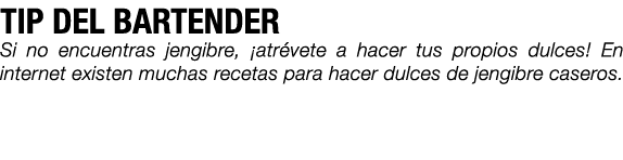 TIP DEL BARTENDER Si no encuentras jengibre, ¡atr vete a hacer tus propios dulces! En internet existen muchas recetas...
