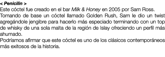 < Penicilin > Este c ctel fue creado en el bar Milk & Honey en 2005 por Sam Ross. Tomando de base un c ctel llamado G...