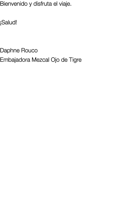 Bienvenido y disfruta el viaje. ¡Salud!  Daphne Rouco Embajadora Mezcal Ojo de Tigre 