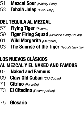 51 Mezcal Sour (Whisky Sour) 53  Tobal  Julep (Mint Julep) DEL TEQUILA AL MEZCAL 57  Flying Tiger (Paloma) 59  Tiger...