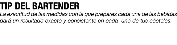 TIP DEL BARTENDER La exactitud de las medidas con la que prepares cada una de las bebidas dar un resultado exacto y ...