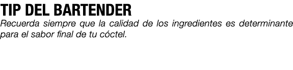 TIP DEL BARTENDER Recuerda siempre que la calidad de los ingredientes es determinante para el sabor final de tu c ctel. 