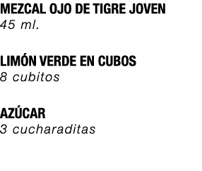 MEZCAL OJO DE TIGRE JOVEN 45 ml. LIM N VERDE EN CUBOS 8 cubitos AZ CAR 3 cucharaditas 