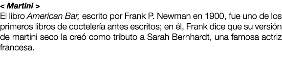 < Martini > El libro American Bar, escrito por Frank P. Newman en 1900, fue uno de los primeros libros de cocteler a ...
