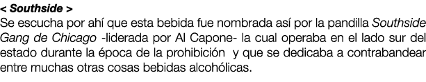 < Southside > Se escucha por ah que esta bebida fue nombrada as  por la pandilla Southside Gang de Chicago -liderada...