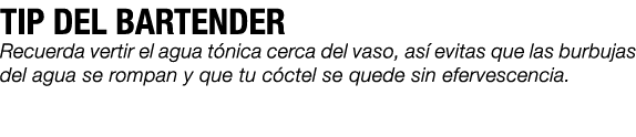 TIP DEL BARTENDER Recuerda vertir el agua t nica cerca del vaso, as evitas que las burbujas del agua se rompan y que...