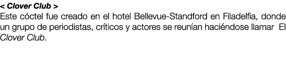 < Clover Club > Este c ctel fue creado en el hotel Bellevue-Standford en Filadelfia, donde un grupo de periodistas, c...