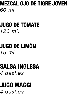 MEZCAL OJO DE TIGRE JOVEN 60 ml. JUGO DE TOMATE 120 ml. JUGO DE LIM N 15 ml. SALSA INGLESA 4 dashes JUGO MAGGI 4 dashes 