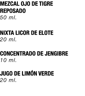 MEZCAL OJO DE TIGRE REPOSADO 50 ml. NIXTA LICOR DE ELOTE 20 ml. CONCENTRADO DE JENGIBRE 10 ml. JUGO DE LIM N VERDE 2...
